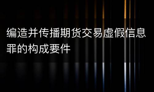 编造并传播期货交易虚假信息罪的构成要件