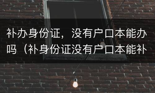 补办身份证，没有户口本能办吗（补身份证没有户口本能补吗）