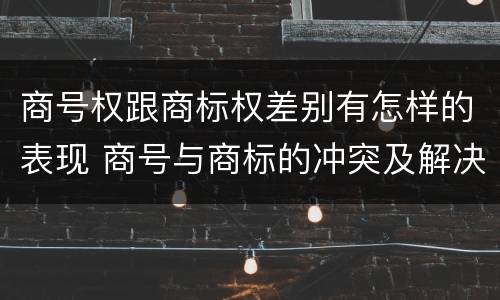 商号权跟商标权差别有怎样的表现 商号与商标的冲突及解决措施