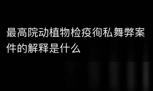 最高院动植物检疫徇私舞弊案件的解释是什么