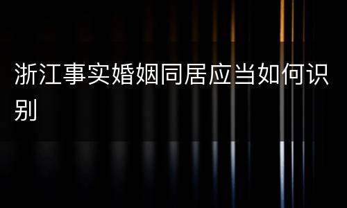 浙江事实婚姻同居应当如何识别