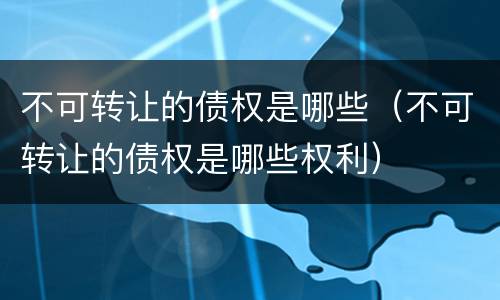 不可转让的债权是哪些（不可转让的债权是哪些权利）