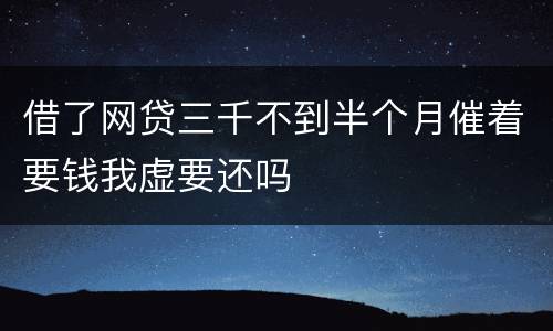 借了网贷三千不到半个月催着要钱我虚要还吗