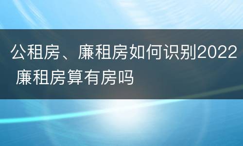 公租房、廉租房如何识别2022 廉租房算有房吗