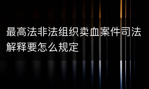 最高法非法组织卖血案件司法解释要怎么规定