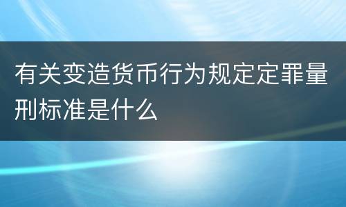 有关变造货币行为规定定罪量刑标准是什么