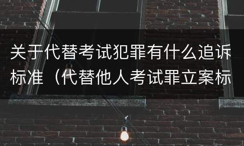 关于代替考试犯罪有什么追诉标准（代替他人考试罪立案标准）