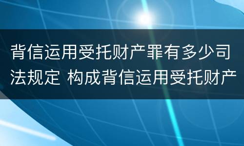 背信运用受托财产罪有多少司法规定 构成背信运用受托财产罪的立案标准是