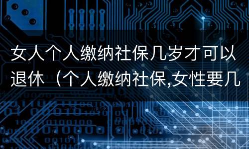 女人个人缴纳社保几岁才可以退休（个人缴纳社保,女性要几岁可以退休）