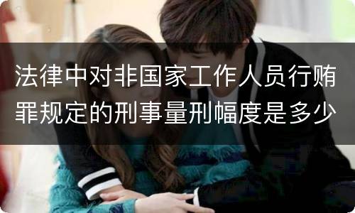 法律中对非国家工作人员行贿罪规定的刑事量刑幅度是多少