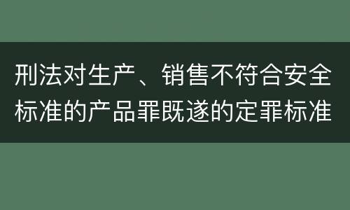 刑法对生产、销售不符合安全标准的产品罪既遂的定罪标准