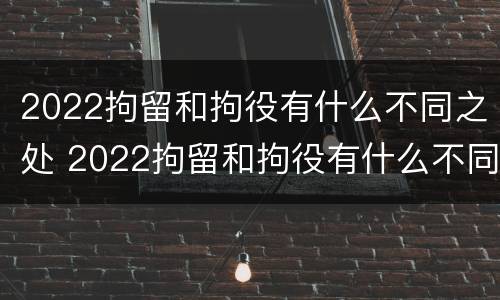 2022拘留和拘役有什么不同之处 2022拘留和拘役有什么不同之处呢