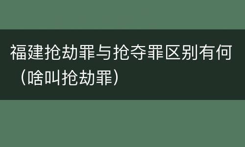 福建抢劫罪与抢夺罪区别有何（啥叫抢劫罪）
