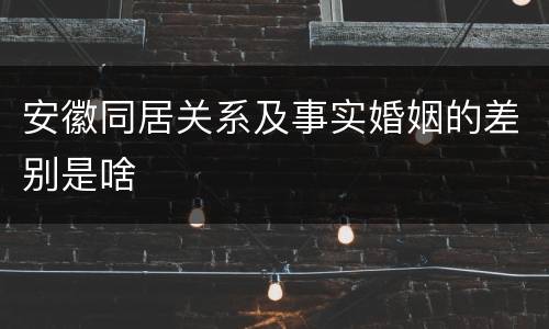 安徽同居关系及事实婚姻的差别是啥