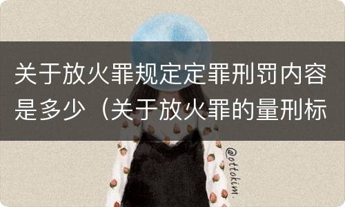 关于放火罪规定定罪刑罚内容是多少（关于放火罪的量刑标准）