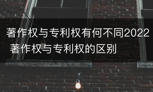 著作权与专利权有何不同2022 著作权与专利权的区别