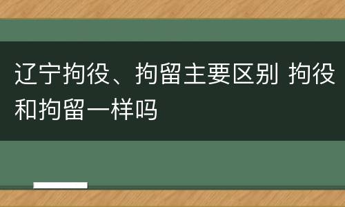 辽宁拘役、拘留主要区别 拘役和拘留一样吗