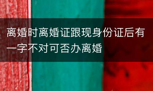 离婚时离婚证跟现身份证后有一字不对可否办离婚