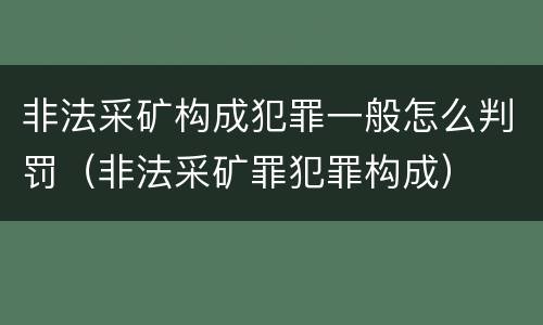 非法采矿构成犯罪一般怎么判罚（非法采矿罪犯罪构成）