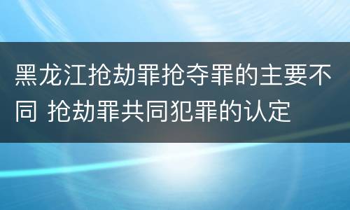 黑龙江抢劫罪抢夺罪的主要不同 抢劫罪共同犯罪的认定