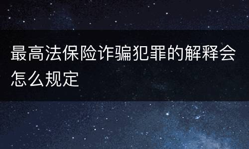 最高法保险诈骗犯罪的解释会怎么规定