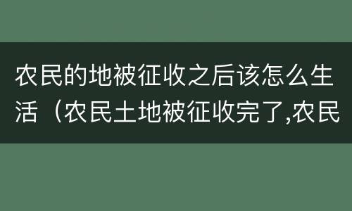农民的地被征收之后该怎么生活（农民土地被征收完了,农民怎么生活）