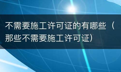 不需要施工许可证的有哪些（那些不需要施工许可证）
