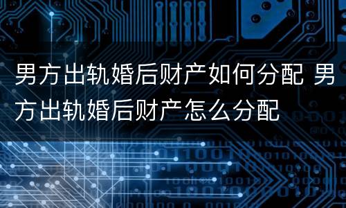 男方出轨婚后财产如何分配 男方出轨婚后财产怎么分配