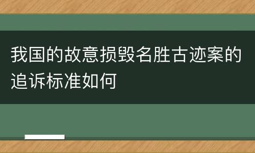 我国的故意损毁名胜古迹案的追诉标准如何
