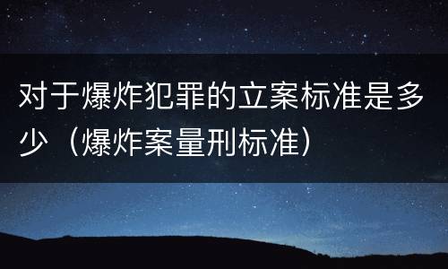 对于爆炸犯罪的立案标准是多少（爆炸案量刑标准）