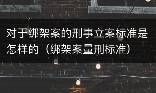 对于绑架案的刑事立案标准是怎样的（绑架案量刑标准）