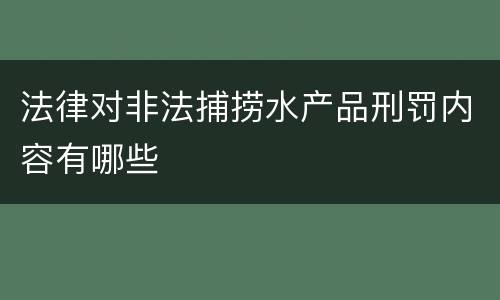 法律对非法捕捞水产品刑罚内容有哪些