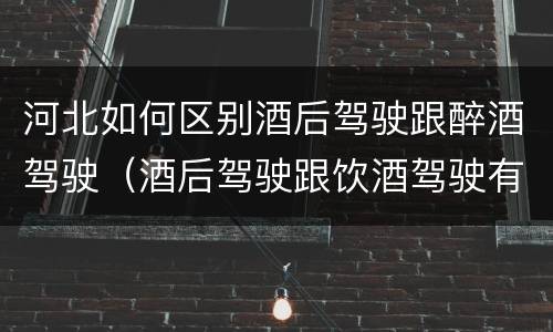 河北如何区别酒后驾驶跟醉酒驾驶（酒后驾驶跟饮酒驾驶有什么区别）
