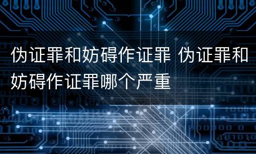 伪证罪和妨碍作证罪 伪证罪和妨碍作证罪哪个严重