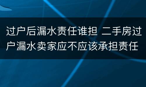 过户后漏水责任谁担 二手房过户漏水卖家应不应该承担责任