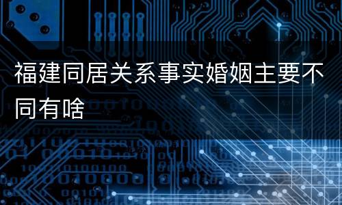 福建同居关系事实婚姻主要不同有啥