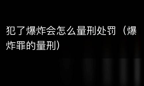 犯了爆炸会怎么量刑处罚（爆炸罪的量刑）
