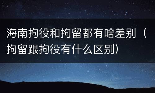 海南拘役和拘留都有啥差别（拘留跟拘役有什么区别）