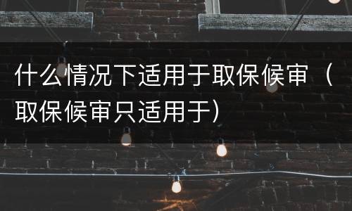 什么情况下适用于取保候审（取保候审只适用于）