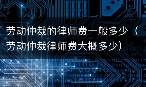 劳动仲裁的律师费一般多少（劳动仲裁律师费大概多少）