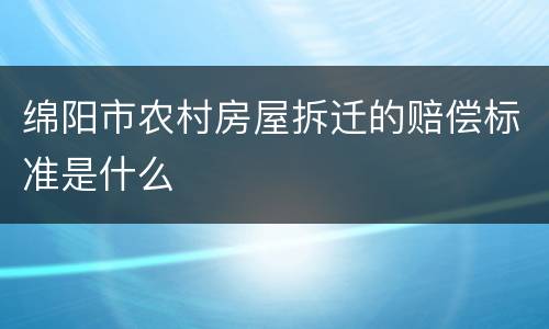 绵阳市农村房屋拆迁的赔偿标准是什么