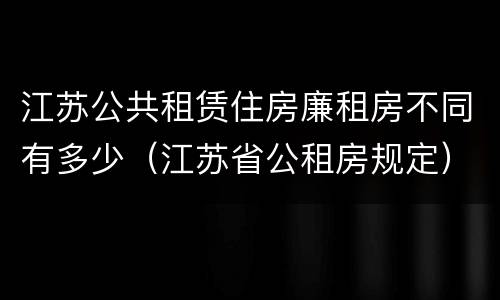 江苏公共租赁住房廉租房不同有多少（江苏省公租房规定）