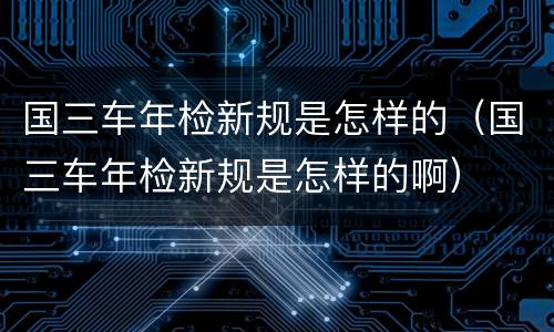 国三车年检新规是怎样的（国三车年检新规是怎样的啊）