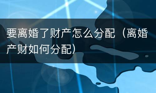 要离婚了财产怎么分配（离婚产财如何分配）