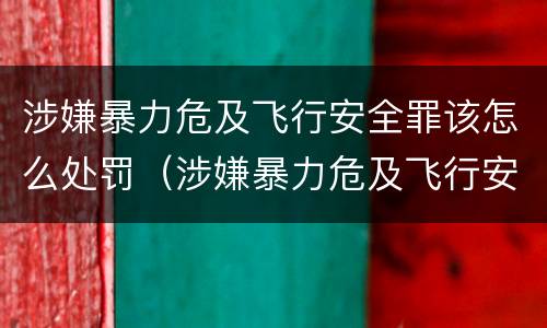 涉嫌暴力危及飞行安全罪该怎么处罚（涉嫌暴力危及飞行安全罪该怎么处罚呢）