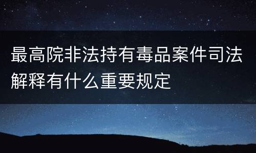 最高院非法持有毒品案件司法解释有什么重要规定