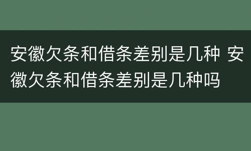安徽欠条和借条差别是几种 安徽欠条和借条差别是几种吗