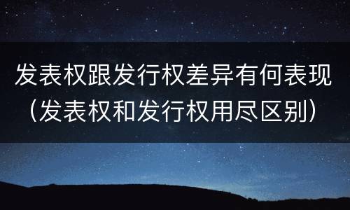 发表权跟发行权差异有何表现（发表权和发行权用尽区别）