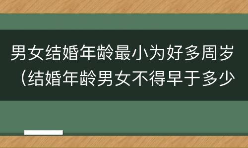 男女结婚年龄最小为好多周岁（结婚年龄男女不得早于多少周岁）