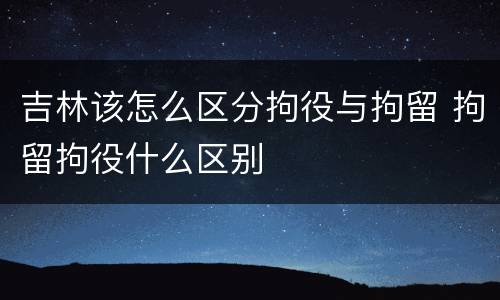 吉林该怎么区分拘役与拘留 拘留拘役什么区别